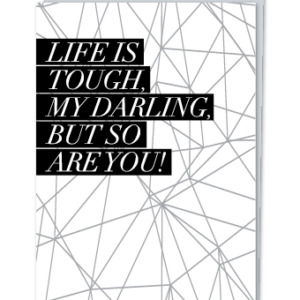 "Life is tough, my darling, but so are you!"