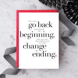 “YOU CAN’T GO BACK AND CHANGE THE BEGINNING…”